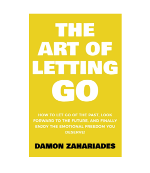 The Art of Letting GO How to Let Go of the Past, Look Forward to the Future, and Finally Enjoy the Emotional Freedom You Deserve